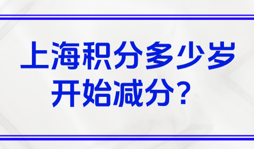 上海积分多少岁开始减分？2025上海居住证积分细则解读