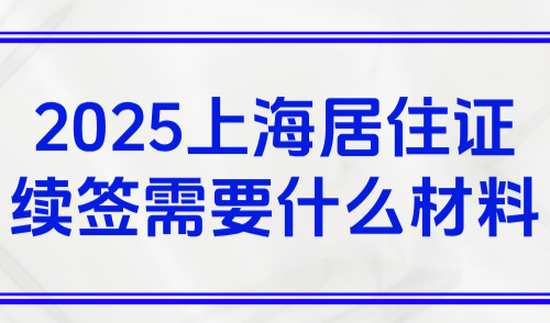 2025上海居住证续签需要什么材料？办理攻略(条件+材料+流程）