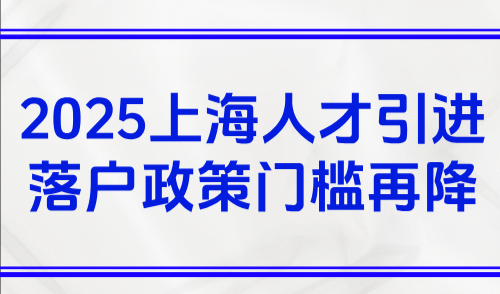 最后2个月！2025上海人才引进落户政策门槛再降！