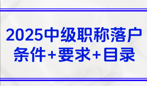 上海落户中级职称都包括哪些？2025中级职称落户条件+要求+目录