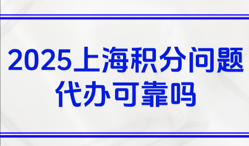 上海积分问题代办可靠吗？2025上海积分办理最全攻略整理