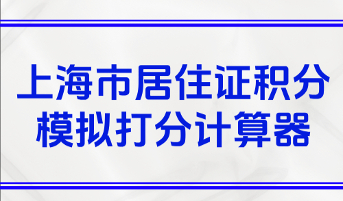 上海市居住证积分模拟打分计算器，附最新版积分评分标准