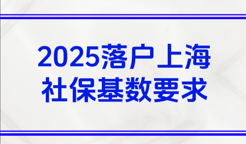 2025落户上海社保基数要求，附个人社保基数如何查询？