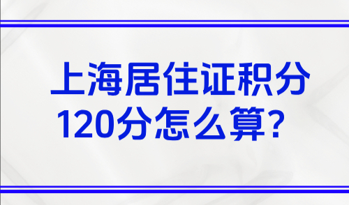 上海居住证积分120分怎么算？一文搞懂上海120积分怎么积满？