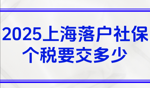 2025上海落户社保个税要交多少？附最新上海社保个税计算器