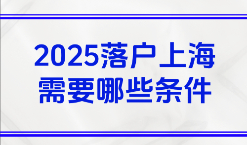 2025落户上海需要哪些条件：四个核心—社保、职称、学历、公司