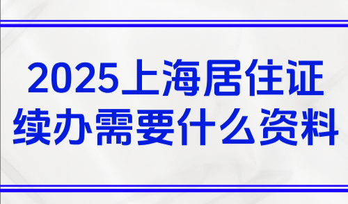 2025上海居住证续办需要什么资料？最新网上续签攻略