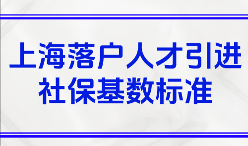 上海落户人才引进社保基数标准，附人才引进落户的常见方式