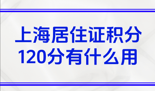 上海居住证积分120分有什么用？2025非沪籍家长必看120分细则