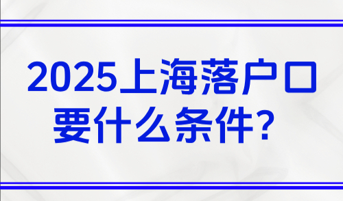 2025上海落户口要什么条件？五大落户上海方式条件超全汇总