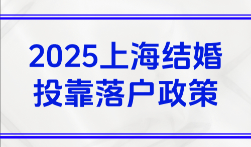 2025上海结婚投靠落户政策，普通人最快6个月落户成功