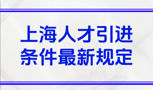 2025上海人才引进条件最新规定，上海人才引进落户细则汇总！