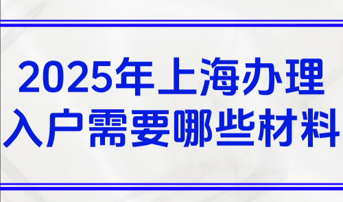 上海如何落户？2025年上海办理入户需要哪些材料