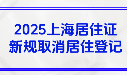 2025上海居住证新规，新政取消居住登记满6个月要求！
