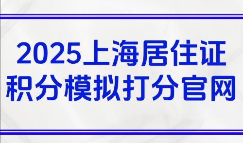 2025上海居住证积分模拟打分官网：上海积分120细则最新表格