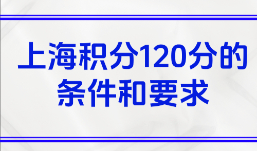 上海积分120分的条件和要求，2025上海异地高考条件必备