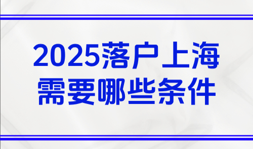 2025落户上海需要哪些条件？上海户口限制真的放开了