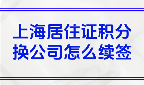 2025上海居住证积分官网入口：上海居住证积分换公司怎么续签