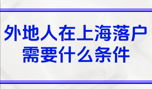 外地人在上海落户口需要什么条件？7大方式轻松落户！