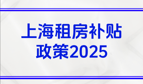 上海租房补贴政策2025，附上海不限户籍可领的补贴汇总！