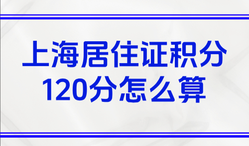 上海居住证积分120分怎么算？官方最新120分细则+办理流程