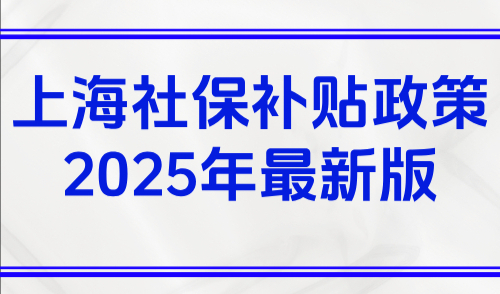 上海社保补贴政策2025年最新版，产假+灵活就业+毕业生补贴