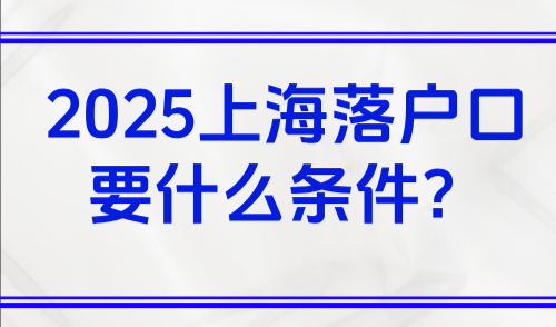 2025上海落户口要什么条件？盘点五大上海落户条件+方式+优势！
