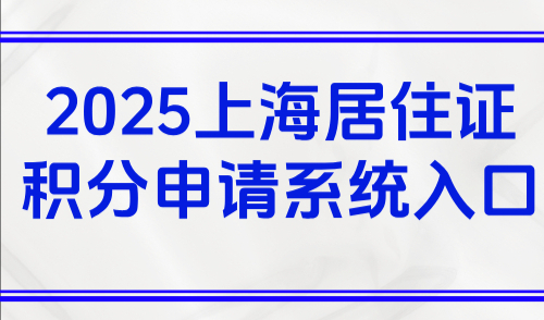 2025上海居住证积分申请系统入口：附积分申请流程详细攻略
