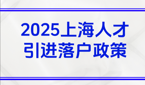 2025上海人才引进落户政策，18种人才落户方案一文看懂！