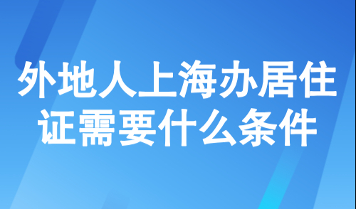 外地人上海办居住证需要什么条件？2025上海居住证新政15天可取