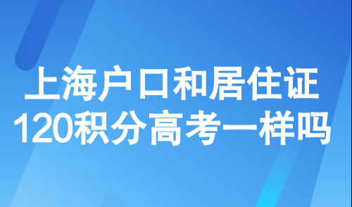 2026上海异地高考方案，上海户口和居住证120积分高考一样吗
