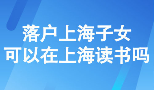 落户上海子女可以在上海读书吗？外地户口在上海上学需要什么条件