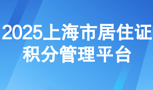 2025上海市居住证积分管理平台：一文速通120积分计算规则+流程