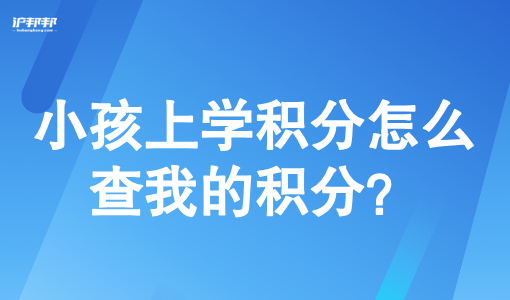 上海积分不够小孩上高中怎么办？小孩上学积分怎么查我的积分？