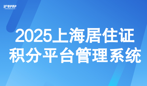 2025上海居住证积分平台管理系统，积分查询+申请一网通办