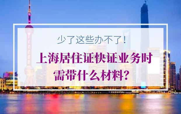 上海居住证快证业务时需带什么材料？少了这些办不了！