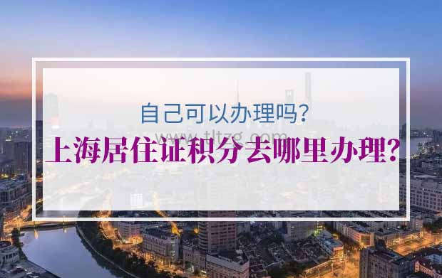 上海居住证积分去哪里办理？自己可以办理吗？