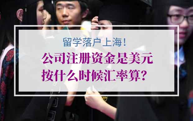 留学落户上海，公司注册资金是美元按什么时候汇率算？