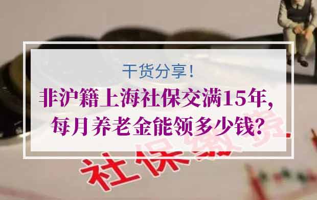 非沪籍上海社保交满15年，每月养老金能领多少钱？