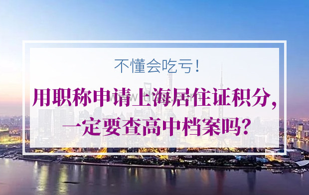 用职称申请上海居住证积分，一定要查高中档案吗？不懂会吃亏！