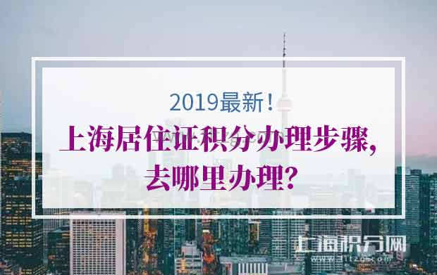 2019年最新上海居住证积分办理步骤，去哪里办理？