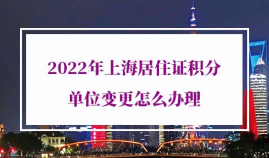 2022年上海居住证积分单位变更