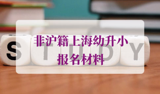 2021年非沪籍上海幼升小报名材料
